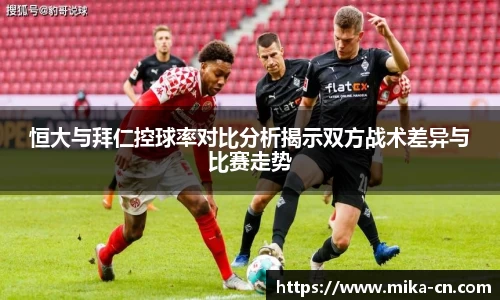 恒大与拜仁控球率对比分析揭示双方战术差异与比赛走势